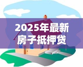2025年最新房子抵押贷款可以分几年还:房产抵押最长还款期限是几年 2025年最新房子抵押贷款可以分几年还:房产抵押最长还款期限是几年
