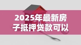 2025年最新房子抵押贷款可以分几年还:房产抵押最长还款期限是几年 2025年最新房子抵押贷款可以分几年还:房产抵押最长还款期限是几年