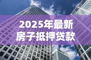 2025年最新房子抵押贷款利率是多少:2025年房产抵押贷最低利率多少 2025年最新房子抵押贷款利率是多少:2025年房产抵押贷最低利率多少