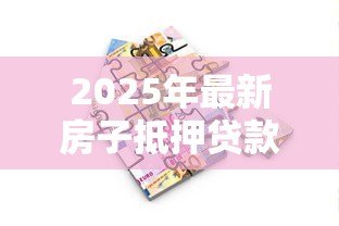 2025年最新房子抵押贷款利率是多少:2025年房产抵押贷最低利率多少 2025年最新房子抵押贷款利率是多少:2025年房产抵押贷最低利率多少