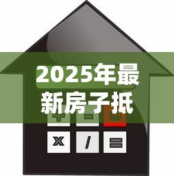 2025年最新房子抵押贷款哪个银行利率低:2025年房产抵押哪家银行最优惠 2025年最新房子抵押贷款哪个银行利率低:2025年房产抵押哪家银行最优惠