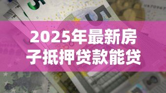 2025年最新房子抵押贷款能贷多久:房产抵押最长可贷多少年 2025年最新房子抵押贷款能贷多久:房产抵押最长可贷多少年