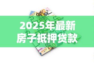2025年最新房子抵押贷款能贷多少：房产抵押最高可贷额度是多少