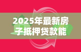 2025年最新房子抵押贷款能贷多少：房产抵押最高可贷额度是多少