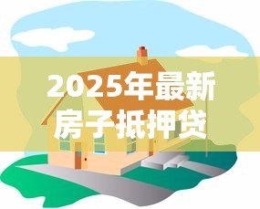 2025年最新房子抵押贷款能贷几年:房产抵押最长可贷多少年 2025年最新房子抵押贷款能贷几年:房产抵押最长可贷多少年