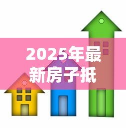 2025年最新房子抵押贷款是什么意思：房产抵押贷款如何操作与风险