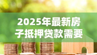 2025年最新房子抵押贷款需要满足什么条件：申请房屋抵押贷款需具备哪些基本条件
