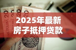 2025年最新房子抵押贷款需要哪些手续：申请房贷手续办理需哪些步骤