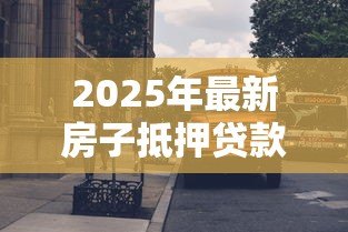 2025年最新房子抵押贷款需要什么条件:房产抵押贷款需满足哪些要求 2025年最新房子抵押贷款需要什么条件:房产抵押贷款需满足哪些要求