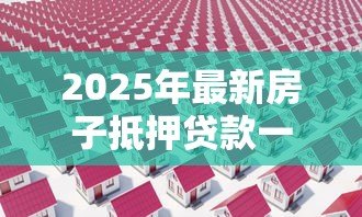 2025年最新房子抵押贷款一般多少利息:房产抵押贷款年利率通常是多少 2025年最新房子抵押贷款一般多少利息:房产抵押贷款年利率通常是多少