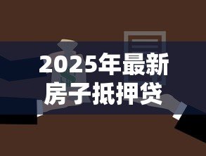 2025年最新房子抵押贷款怎么办理:如何申请房屋抵押贷款 2025年最新房子抵押贷款怎么办理:如何申请房屋抵押贷款
