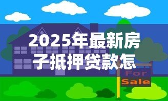 2025年最新房子抵押贷款怎么办理:如何申请房屋抵押贷款 2025年最新房子抵押贷款怎么办理:如何申请房屋抵押贷款