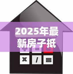 2025年最新房子抵押贷款怎么办理:如何申请房屋抵押贷款 2025年最新房子抵押贷款怎么办理:如何申请房屋抵押贷款