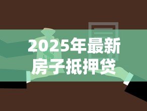 2025年最新房子抵押贷款怎么贷:房产抵押借贷流程有哪些步骤 2025年最新房子抵押贷款怎么贷:房产抵押借贷流程有哪些步骤