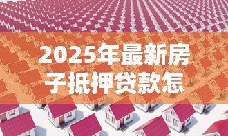 2025年最新房子抵押贷款怎么还款：房产抵押贷款有哪些还款方式