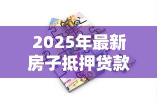 2025年最新房子抵押贷款最多能贷多少：房产抵押贷款额度上限是多少