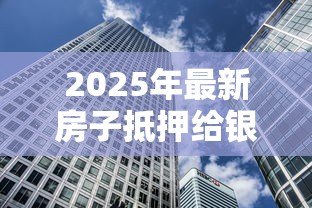 2025年最新房子抵押给银行贷款利率多少：2025年房产抵押贷利率如何