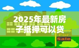 2025年最新房子抵押可以贷款多少钱：房产抵押最高能贷出多少金额