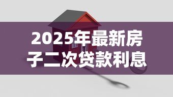 2025年最新房子二次贷款利息多少：2025年房产二次抵押利率如何计算