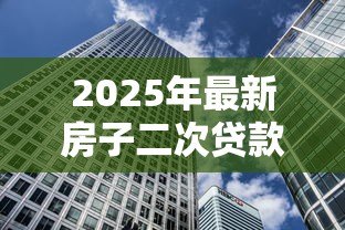 2025年最新房子二次贷款利息多少：2025年房产二次抵押利率如何计算