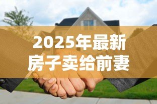 2025年最新房子卖给前妻能贷款吗:离婚后房产转售前妻能否贷款 2025年最新房子卖给前妻能贷款吗:离婚后房产转售前妻能否贷款