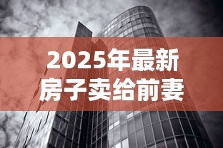 2025年最新房子卖给前妻能贷款吗:离婚后房产转售前妻能否贷款 2025年最新房子卖给前妻能贷款吗:离婚后房产转售前妻能否贷款
