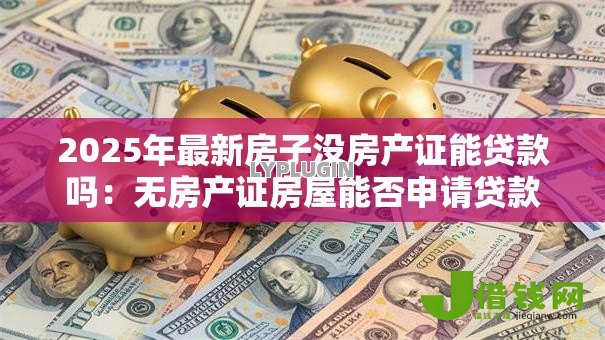 2025年最新房子没房产证能贷款吗:无房产证房屋能否申请贷款 2025年最新房子没房产证能贷款吗:无房产证房屋能否申请贷款
