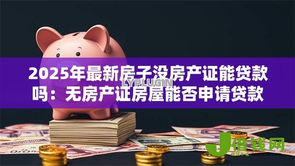 2025年最新房子没房产证能贷款吗:无房产证房屋能否申请贷款 2025年最新房子没房产证能贷款吗:无房产证房屋能否申请贷款