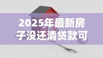 2025年最新房子没还清贷款可以卖吗:贷款未清如何卖掉抵押房产 2025年最新房子没还清贷款可以卖吗:贷款未清如何卖掉抵押房产
