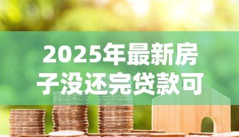 2025年最新房子没还完贷款可以抵押贷款吗：房贷未结清能否二次抵押贷款