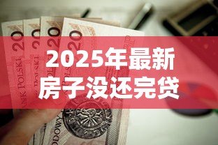 2025年最新房子没还完贷款可以抵押贷款吗：房贷未结清能否二次抵押贷款