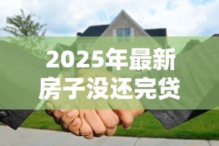 2025年最新房子没还完贷款可以抵押吗:房贷未结清能否二次抵押贷款 2025年最新房子没还完贷款可以抵押吗:房贷未结清能否二次抵押贷款