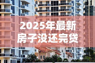 2025年最新房子没还完贷款可以过户吗:未还清房贷的房产如何办理过户 2025年最新房子没还完贷款可以过户吗:未还清房贷的房产如何办理过户