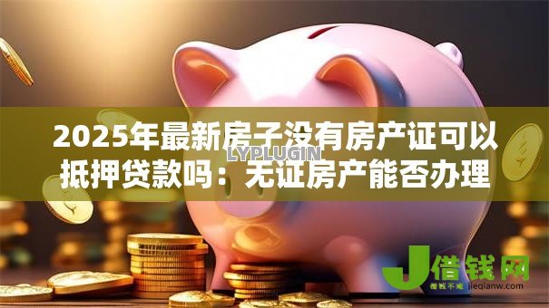 2025年最新房子没有房产证可以抵押贷款吗：无证房产能否办理抵押贷款