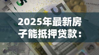 2025年最新房子能抵押贷款:房产抵押能申请多少贷款额度 2025年最新房子能抵押贷款:房产抵押能申请多少贷款额度