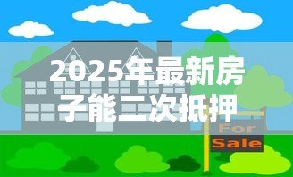2025年最新房子能二次抵押贷款吗：未还清房贷如何二次抵押融资