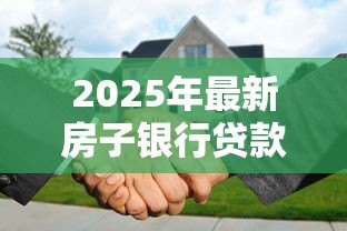 2025年最新房子银行贷款:购房贷款申请流程有哪些注意事项 2025年最新房子银行贷款:购房贷款申请流程有哪些注意事项