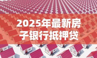 2025年最新房子银行抵押贷款流程：房产抵押银行贷款有哪些步骤