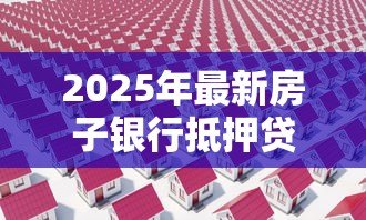 2025年最新房子银行抵押贷款怎么贷：房产抵押银行贷款流程是什么