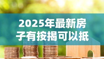 2025年最新房子有按揭可以抵押贷款吗:按揭房能否申请二次抵押贷款 2025年最新房子有按揭可以抵押贷款吗:按揭房能否申请二次抵押贷款