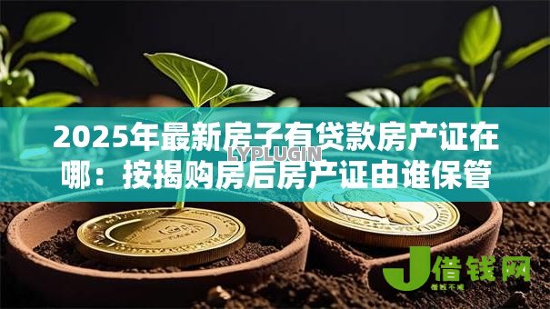 2025年最新房子有贷款房产证在哪：按揭购房后房产证由谁保管