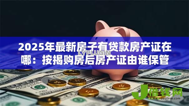 2025年最新房子有贷款房产证在哪：按揭购房后房产证由谁保管