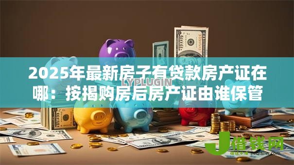 2025年最新房子有贷款房产证在哪：按揭购房后房产证由谁保管