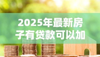 2025年最新房子有贷款可以加名字吗：房贷未清能否添加共有人姓名