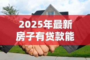 2025年最新房子有贷款能抵押吗:房贷未清能否二次抵押贷款 2025年最新房子有贷款能抵押吗:房贷未清能否二次抵押贷款