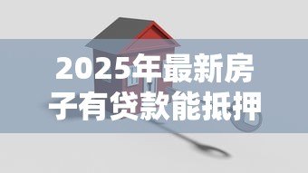 2025年最新房子有贷款能抵押吗:房贷未清能否二次抵押贷款 2025年最新房子有贷款能抵押吗:房贷未清能否二次抵押贷款