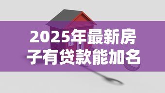 2025年最新房子有贷款能加名字吗:贷款未还清房产可否添加共有人 2025年最新房子有贷款能加名字吗:贷款未还清房产可否添加共有人