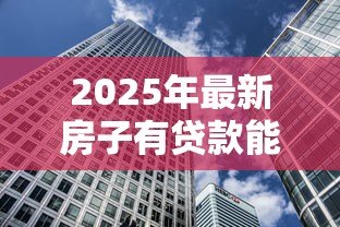 2025年最新房子有贷款能卖吗:房贷未清可否出售房产 2025年最新房子有贷款能卖吗:房贷未清可否出售房产