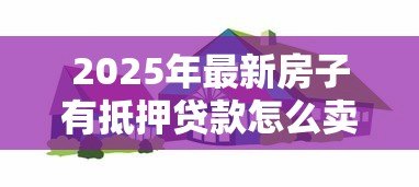2025年最新房子有抵押贷款怎么卖：抵押房出售流程是什么