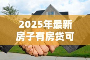 2025年最新房子有房贷可以贷款吗:已还房贷的房产能否申请二次贷款 2025年最新房子有房贷可以贷款吗:已还房贷的房产能否申请二次贷款